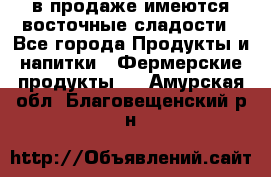 в продаже имеются восточные сладости - Все города Продукты и напитки » Фермерские продукты   . Амурская обл.,Благовещенский р-н